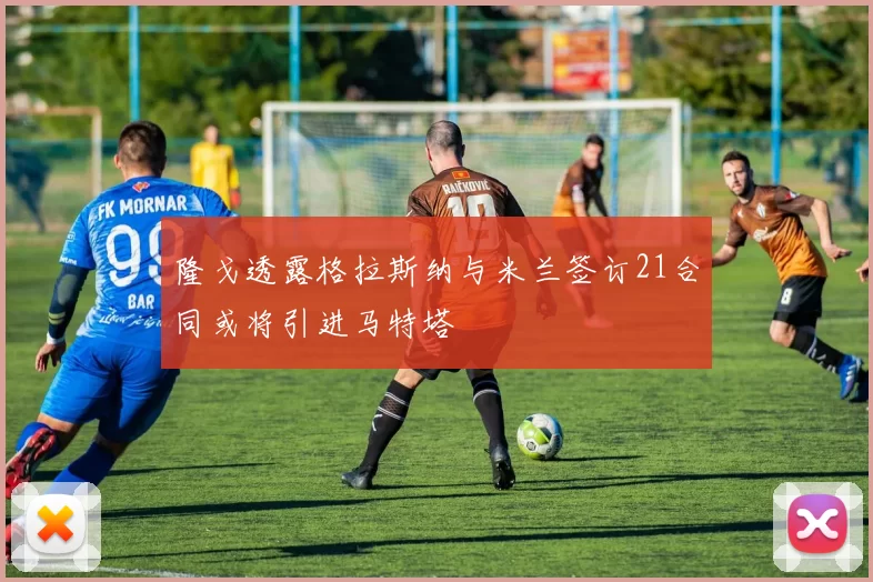 隆戈透露格拉斯纳与米兰签订21合同或将引进马特塔