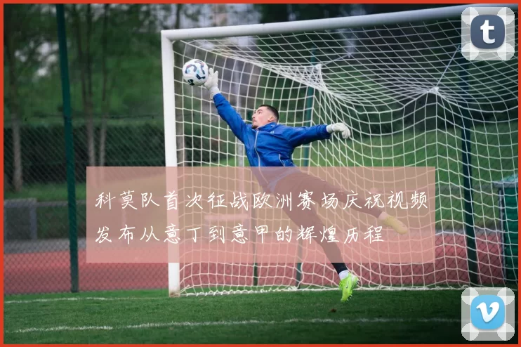 科莫队首次征战欧洲赛场庆祝视频发布从意丁到意甲的辉煌历程