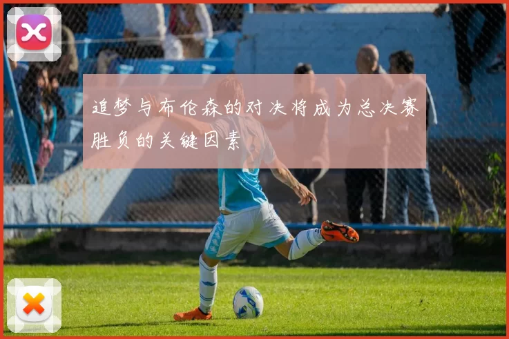 追梦与布伦森的对决将成为总决赛胜负的关键因素