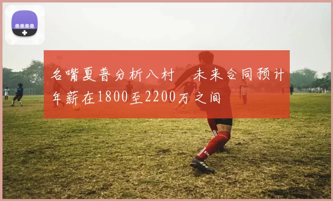 名嘴夏普分析八村塁未来合同预计年薪在1800至2200万之间