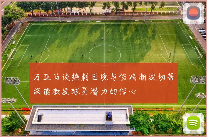 万亚马谈热刺困境与伤病潮波切蒂诺能激发球员潜力的信心