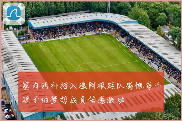 塞内西补招入选阿根廷队感慨每个孩子的梦想成真倍感激动