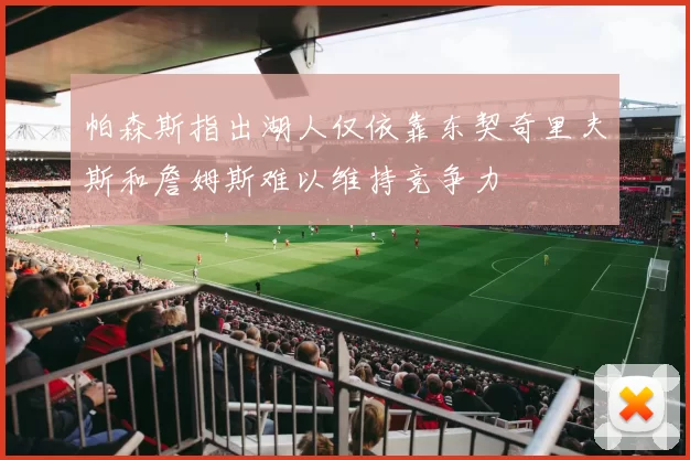 帕森斯指出湖人仅依靠东契奇里夫斯和詹姆斯难以维持竞争力