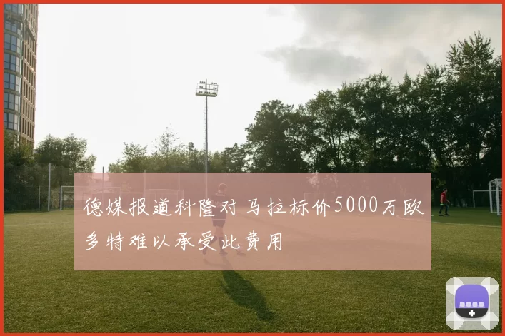 德媒报道科隆对马拉标价5000万欧多特难以承受此费用