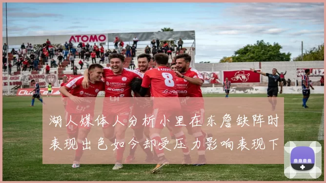 湖人媒体人分析小里在东詹缺阵时表现出色如今却受压力影响表现下滑