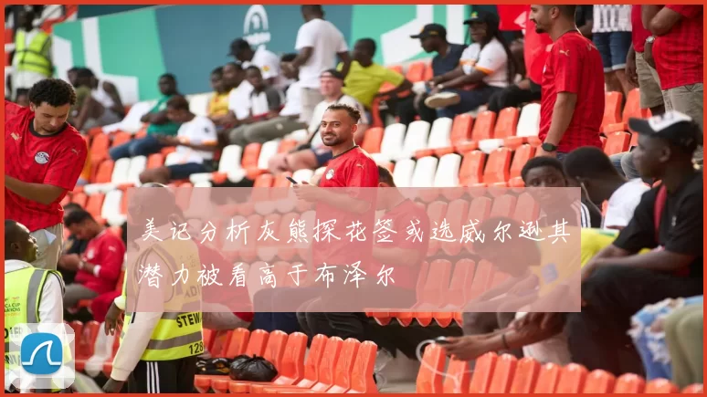 美记分析灰熊探花签或选威尔逊其潜力被看高于布泽尔