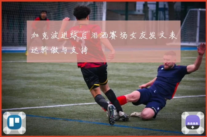 加克波进球后泪洒赛场女友发文表达骄傲与支持
