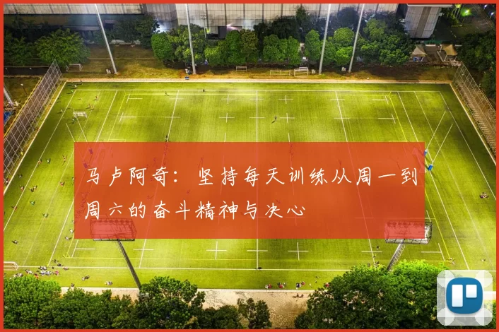 马卢阿奇：坚持每天训练从周一到周六的奋斗精神与决心