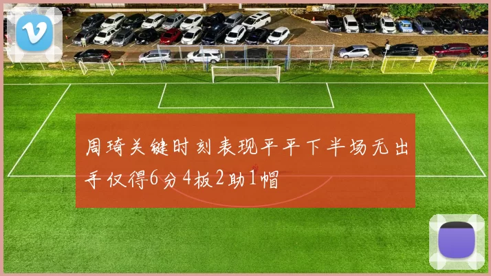 周琦关键时刻表现平平下半场无出手仅得6分4板2助1帽