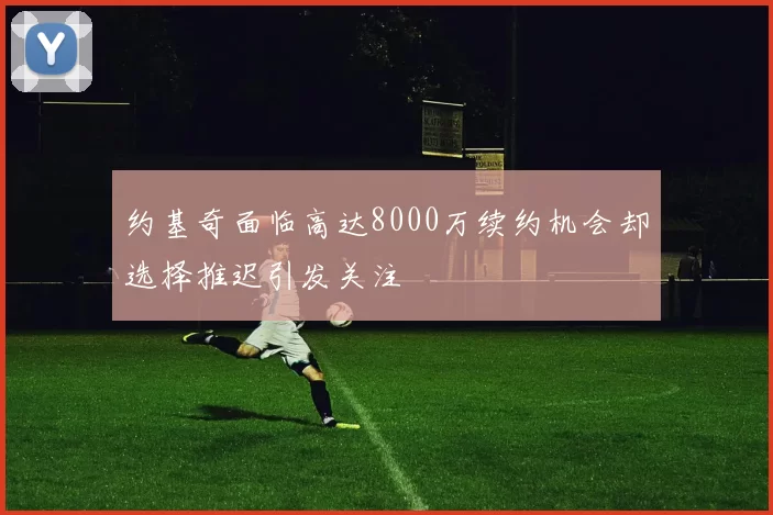 约基奇面临高达8000万续约机会却选择推迟引发关注