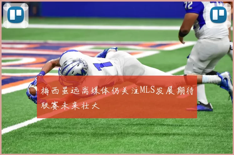 梅西虽远离媒体仍关注MLS发展期待联赛未来壮大
