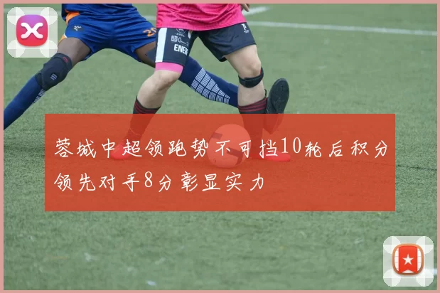 蓉城中超领跑势不可挡10轮后积分领先对手8分彰显实力