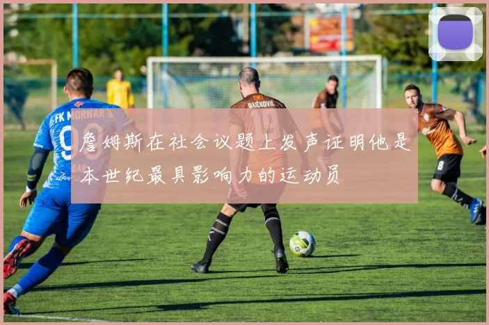 詹姆斯在社会议题上发声证明他是本世纪最具影响力的运动员