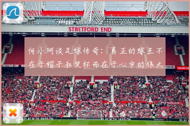 何小珂谈足球传奇：真正的球王不在于帽子和奖杯而在于心中的伟大