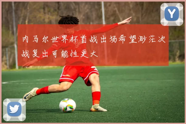 内马尔世界杯首战出场希望渺茫次战复出可能性更大