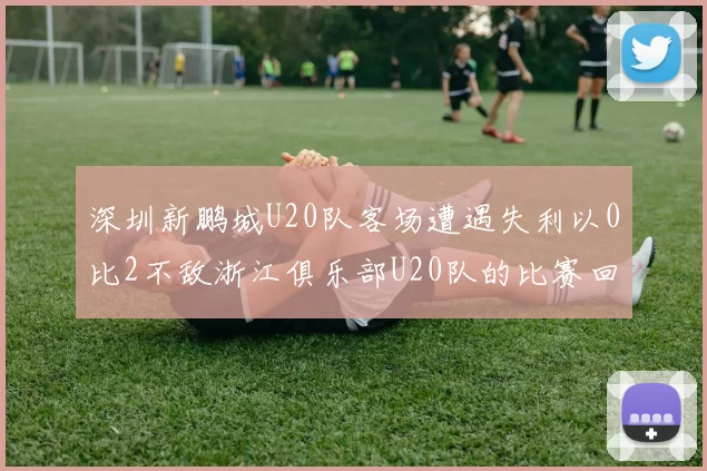 深圳新鹏城U20队客场遭遇失利以0比2不敌浙江俱乐部U20队的比赛回顾