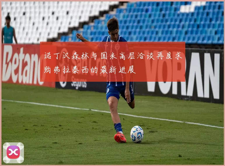 诺丁汉森林与国米高层洽谈再度求购弗拉泰西的最新进展