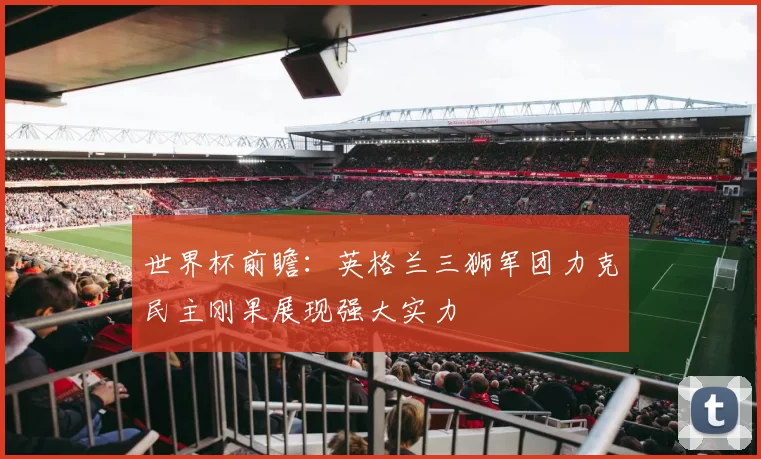 世界杯前瞻：英格兰三狮军团力克民主刚果展现强大实力
