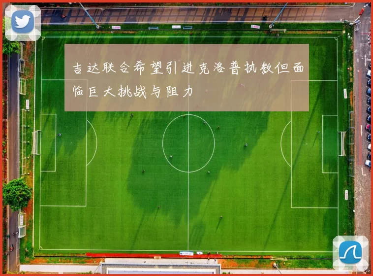 吉达联合希望引进克洛普执教但面临巨大挑战与阻力