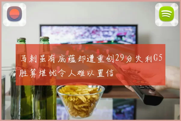 马刺虽有底蕴却遭重创29分失利G5胜算堪忧令人难以置信