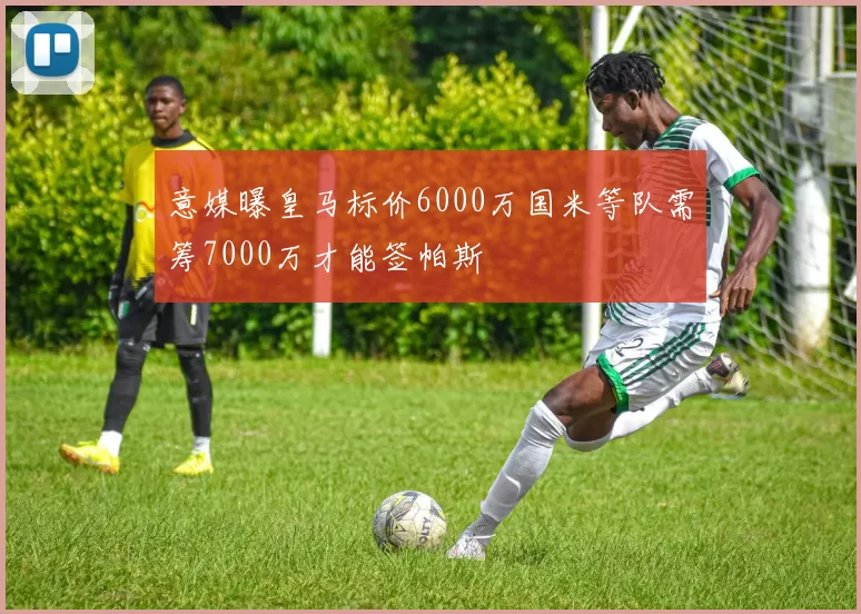 意媒曝皇马标价6000万国米等队需筹7000万才能签帕斯