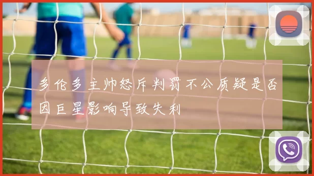 多伦多主帅怒斥判罚不公质疑是否因巨星影响导致失利
