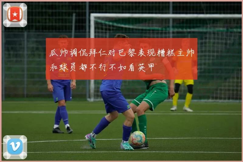 瓜帅调侃拜仁对巴黎表现糟糕主帅和球员都不行不如看英甲
